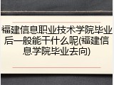 福建信息职业技术学院毕业后一般能干什么呢(福建信息学院毕业去向)