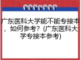 广东医科大学能不能专接本，如何参考？(广东医科大学专接本参考)