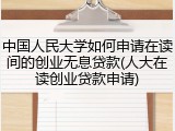 中国人民大学如何申请在读间的创业无息贷款(人大在读创业贷款申请)