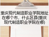 重庆现代制造职业学院地址在哪个市，什么区县(重庆现代制造职业学院在哪)
