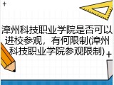 漳州科技职业学院是否可以进校参观，有何限制(漳州科技职业学院参观限制)