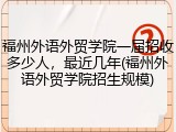福州外语外贸学院一届招收多少人，最近几年(福州外语外贸学院招生规模)