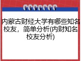 内蒙古财经大学有哪些知名校友，简单分析(内财知名校友分析)