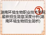 湖南环境生物职业技术学院最新招生简章深度分析(湖南环境生物招生简析)