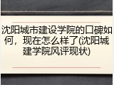 沈阳城市建设学院的口碑如何，现在怎么样了(沈阳城建学院风评现状)