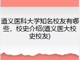 遵义医科大学知名校友有哪些，校史介绍(遵义医大校史校友)