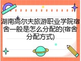 湖南高尔夫旅游职业学院宿舍一般是怎么分配的(宿舍分配方式)