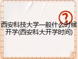 西安科技大学一般什么时候开学(西安科大开学时间)