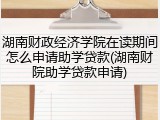 湖南财政经济学院在读期间怎么申请助学贷款(湖南财院助学贷款申请)