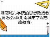 湖南城市学院的思想政治教育怎么样(湖南城市学院思政教育)