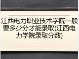 江西电力职业技术学院一般要多少分才能录取(江西电力学院录取分数)