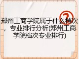 郑州工商学院属于什么档次，专业排行分析(郑州工商学院档次专业排行)