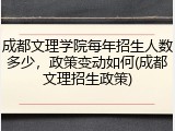 成都文理学院每年招生人数多少，政策变动如何(成都文理招生政策)