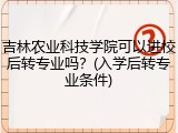 吉林农业科技学院可以进校后转专业吗？(入学后转专业条件)