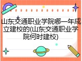 山东交通职业学院哪一年成立建校的(山东交通职业学院何时建校)