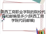 陕西工商职业学院的院校代码和邮编是多少(陕西工商学院代码邮编)