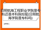 日照航海工程职业学院是专科还是本科院校呢(日照航海学院是专科吗)