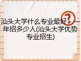 汕头大学什么专业最好，一年招多少人(汕头大学优势专业招生)