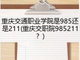 重庆交通职业学院是985还是211(重庆交职院985211？)