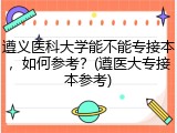 遵义医科大学能不能专接本，如何参考？(遵医大专接本参考)