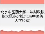 北京中医药大学一年财政拨款大概多少钱(北京中医药大学经费)