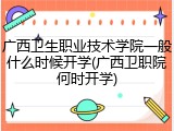 广西卫生职业技术学院一般什么时候开学(广西卫职院何时开学)
