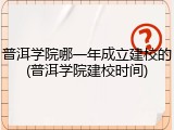 普洱学院哪一年成立建校的(普洱学院建校时间)