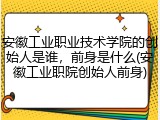 安徽工业职业技术学院的创始人是谁，前身是什么(安徽工业职院创始人前身)