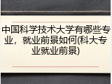 中国科学技术大学有哪些专业，就业前景如何(科大专业就业前景)