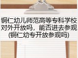铜仁幼儿师范高等专科学校对外开放吗，能否进去参观(铜仁幼专开放参观吗)