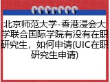 北京师范大学-香港浸会大学联合国际学院有没有在职研究生，如何申请(UIC在职研究生申请)