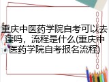重庆中医药学院自考可以去读吗，流程是什么(重庆中医药学院自考报名流程)