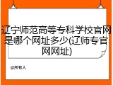 辽宁师范高等专科学校官网是哪个网址多少(辽师专官网网址)