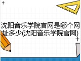沈阳音乐学院官网是哪个网址多少(沈阳音乐学院官网)