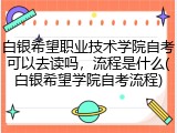 白银希望职业技术学院自考可以去读吗，流程是什么(白银希望学院自考流程)