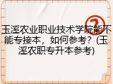 玉溪农业职业技术学院能不能专接本，如何参考？(玉溪农职专升本参考)