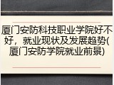 厦门安防科技职业学院好不好，就业现状及发展趋势(厦门安防学院就业前景)