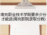 南充职业技术学院要多少分才能进(南充职院录取分数)