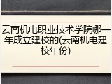 云南机电职业技术学院哪一年成立建校的(云南机电建校年份)
