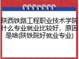 陕西铁路工程职业技术学院什么专业就业比较好，原因是啥(陕铁院好就业专业)