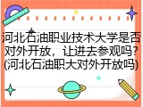 河北石油职业技术大学是否对外开放，让进去参观吗？(河北石油职大对外开放吗)