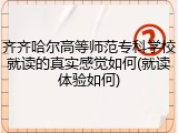 齐齐哈尔高等师范专科学校就读的真实感觉如何(就读体验如何)
