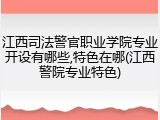 江西司法警官职业学院专业开设有哪些,特色在哪(江西警院专业特色)