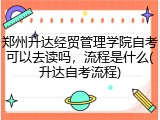 郑州升达经贸管理学院自考可以去读吗，流程是什么(升达自考流程)