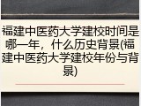 福建中医药大学建校时间是哪一年，什么历史背景(福建中医药大学建校年份与背景)
