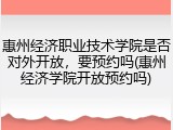 惠州经济职业技术学院是否对外开放，要预约吗(惠州经济学院开放预约吗)