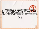 云南财经大学有哪些专业，几个校区(云南财大专业校区)