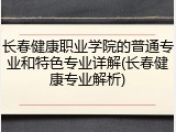 长春健康职业学院的普通专业和特色专业详解(长春健康专业解析)