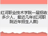 红河职业技术学院一届招收多少人，最近几年(红河职院近年招生人数)