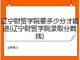 辽宁财贸学院要多少分才能进(辽宁财贸学院录取分数线)